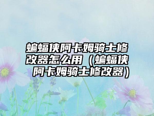 蝙蝠侠阿卡姆骑士修改器怎么用（蝙蝠侠 阿卡姆骑士修改器）