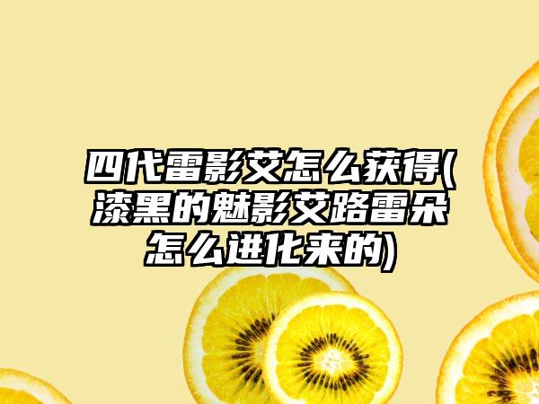 四代雷影艾怎么获得(漆黑的魅影艾路雷朵怎么进化来的)