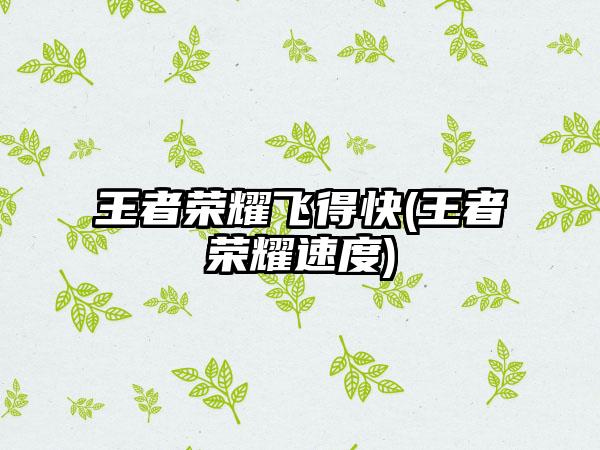 王者荣耀飞得快(王者荣耀速度)