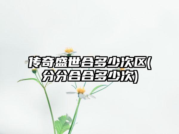 传奇盛世合多少次区(分分合合多少次)