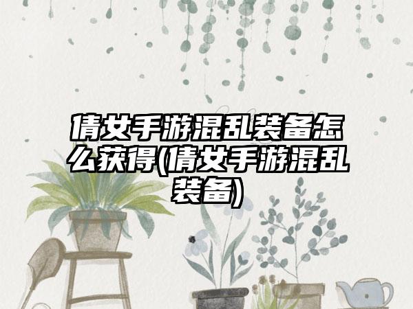 倩女手游混乱装备怎么获得(倩女手游混乱装备)