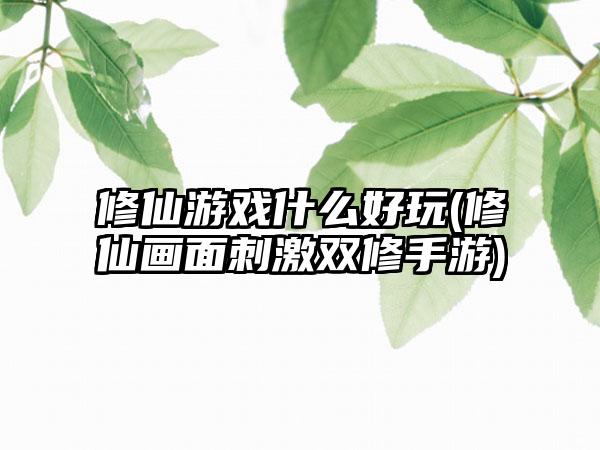 修仙游戏什么好玩(修仙画面刺激双修手游)