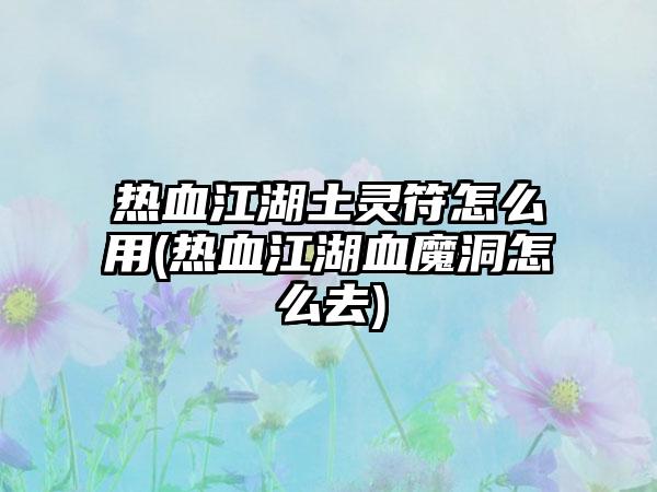 热血江湖土灵符怎么用(热血江湖血魔洞怎么去)
