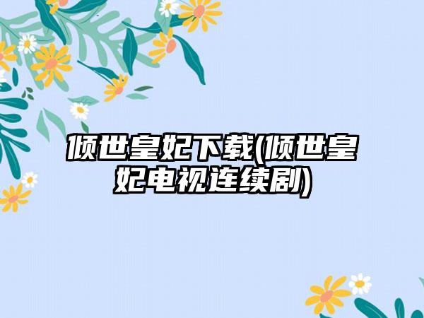 倾世皇妃下载(倾世皇妃电视连续剧)