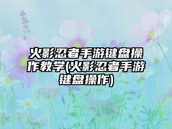 火影忍者手游键盘操作教学(火影忍者手游键盘操作)