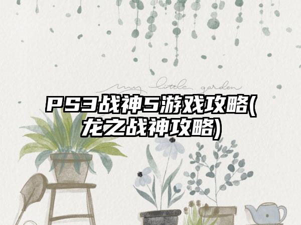 PS3战神5游戏攻略(龙之战神攻略)