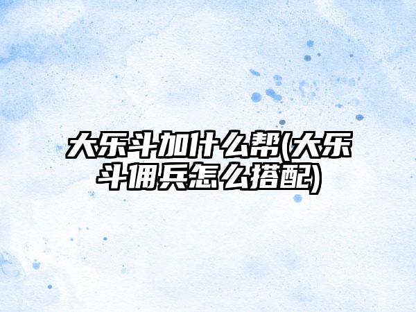 大乐斗加什么帮(大乐斗佣兵怎么搭配)