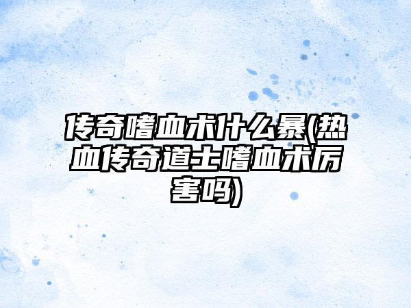 传奇嗜血术什么暴(热血传奇道士嗜血术厉害吗)