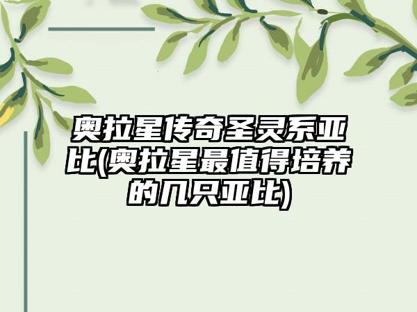 奥拉星传奇圣灵系亚比(奥拉星最值得培养的几只亚比)