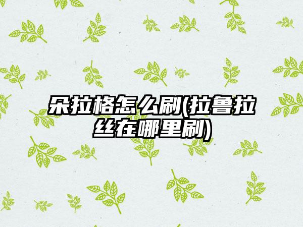 朵拉格怎么刷(拉鲁拉丝在哪里刷)