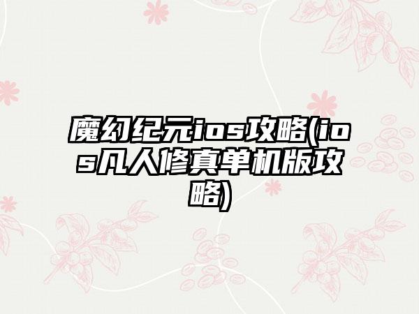 魔幻纪元ios攻略(ios凡人修真单机版攻略)