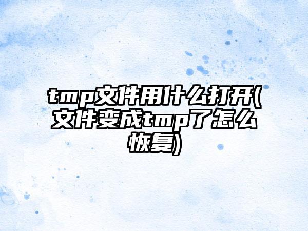 tmp文件用什么打开(文件变成tmp了怎么恢复)