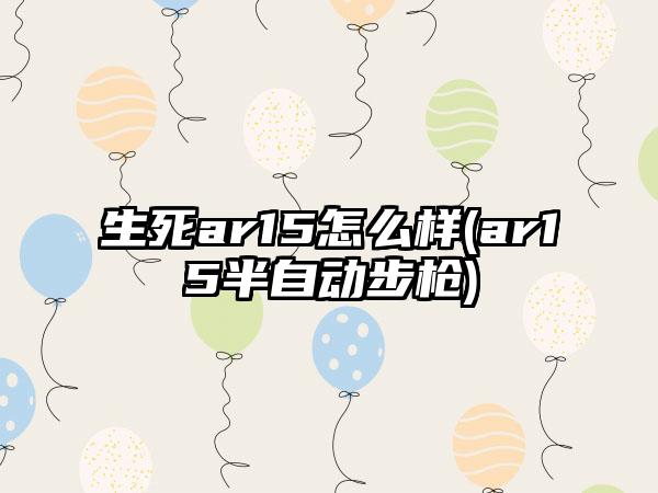 生死ar15怎么样(ar15半自动步枪)