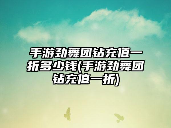 手游劲舞团钻充值一折多少钱(手游劲舞团钻充值一折)