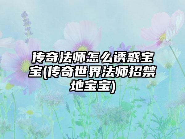 传奇法师怎么诱惑宝宝(传奇世界法师招禁地宝宝)