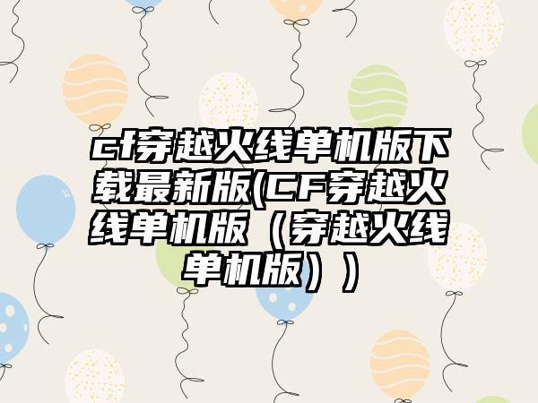 cf穿越火线单机版下载最新版(CF穿越火线单机版（穿越火线单机版）)
