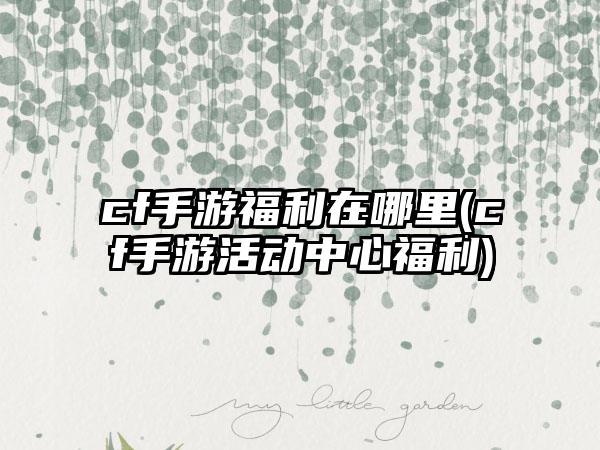 cf手游福利在哪里(cf手游活动中心福利)