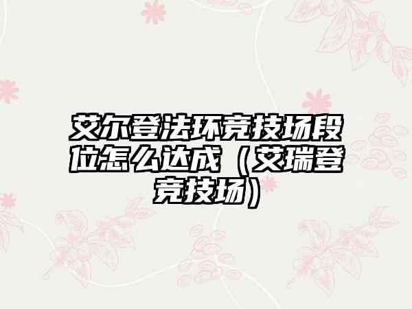 艾尔登法环竞技场段位怎么达成（艾瑞登竞技场）
