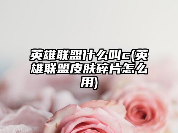 英雄联盟什么叫c(英雄联盟皮肤碎片怎么用)