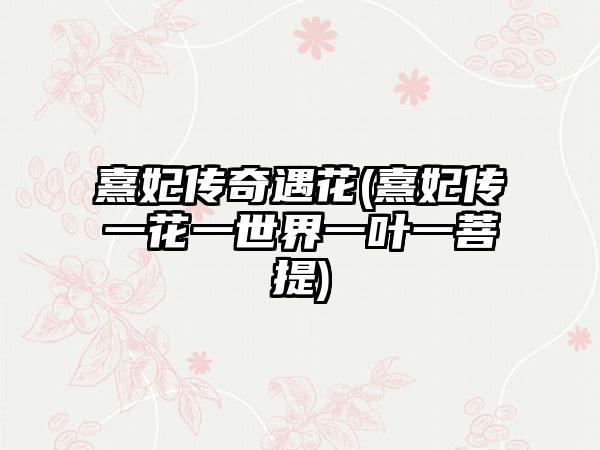 熹妃传奇遇花(熹妃传一花一世界一叶一菩提)