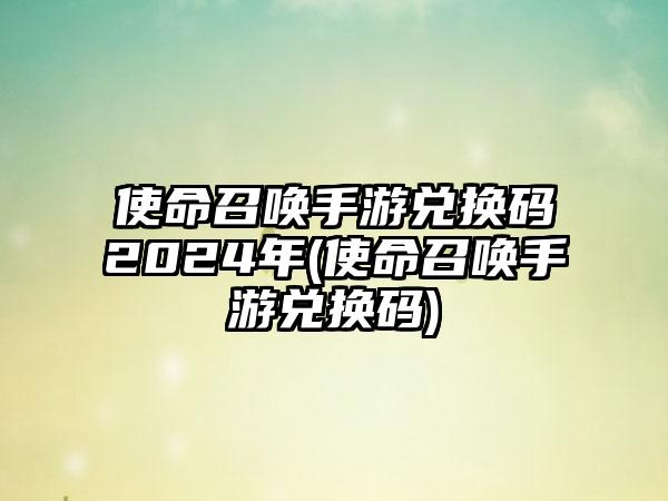 使命召唤手游兑换码2024年(使命召唤手游兑换码)