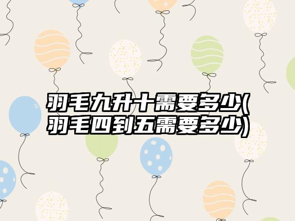 羽毛九升十需要多少(羽毛四到五需要多少)