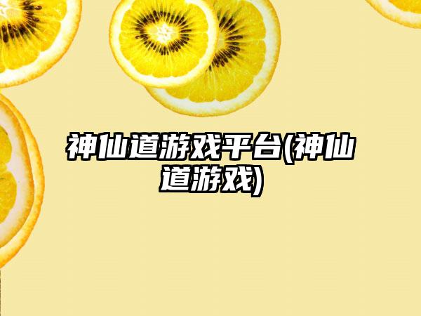 神仙道游戏平台(神仙道游戏)