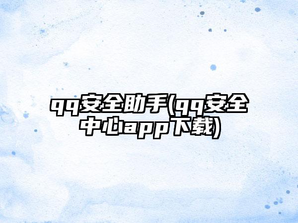 qq安全助手(qq安全中心app下载)