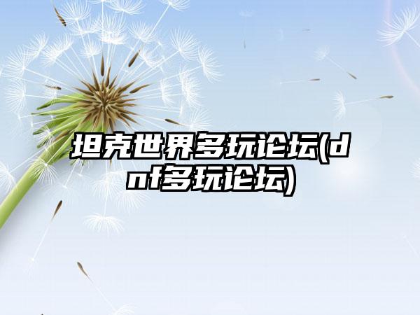 坦克世界多玩论坛(dnf多玩论坛)