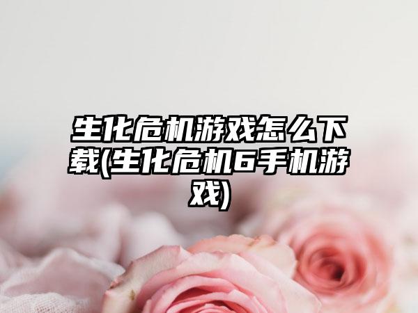 生化危机游戏怎么下载(生化危机6手机游戏)