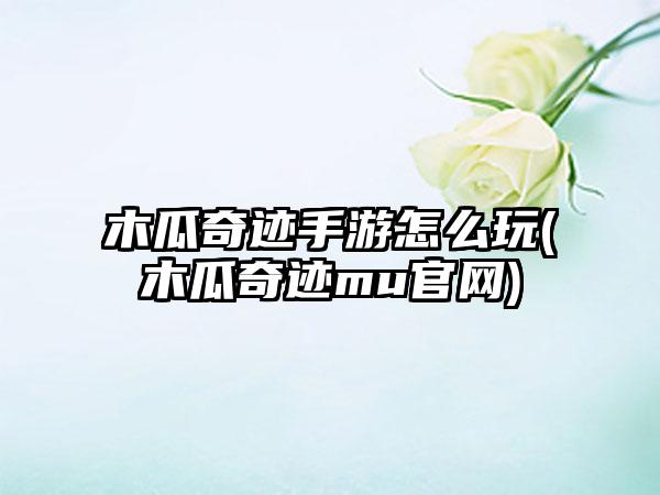 木瓜奇迹手游怎么玩(木瓜奇迹mu官网)