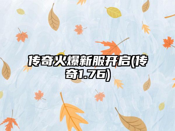 传奇火爆新服开启(传奇1.76)
