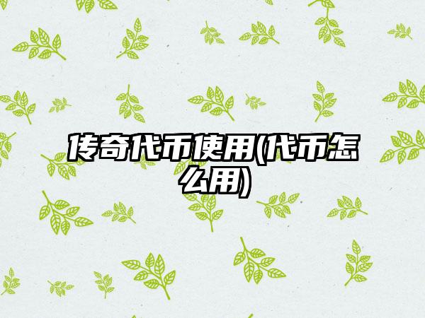 传奇代币使用(代币怎么用)