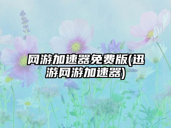 网游加速器免费版(迅游网游加速器)