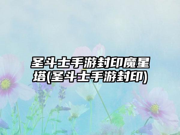 圣斗士手游封印魔星塔(圣斗士手游封印)
