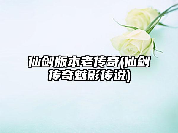 仙剑版本老传奇(仙剑传奇魅影传说)