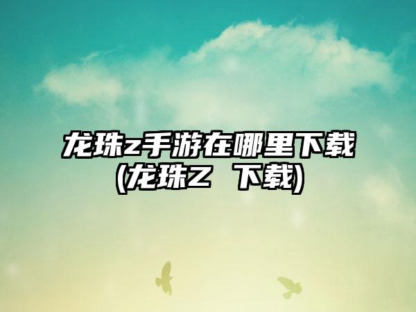 龙珠z手游在哪里下载(龙珠Z 下载)