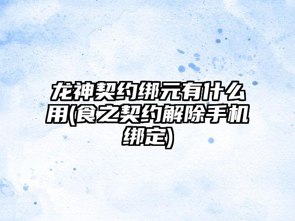 龙神契约绑元有什么用(食之契约解除手机绑定)