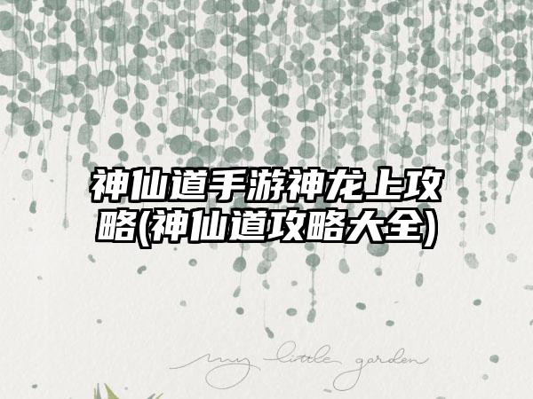 神仙道手游神龙上攻略(神仙道攻略大全)