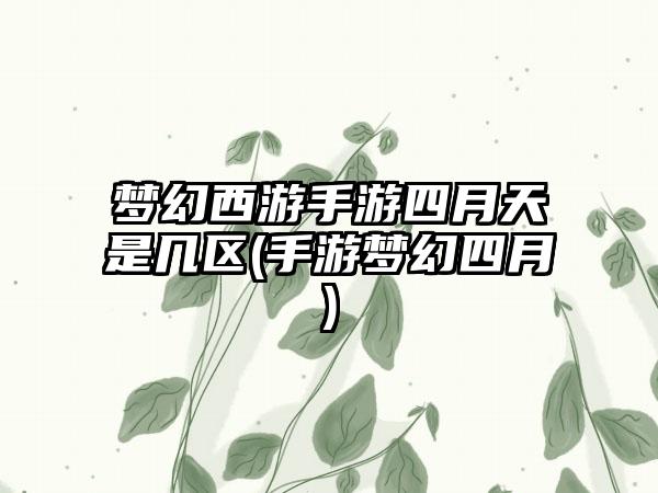 梦幻西游手游四月天是几区(手游梦幻四月)