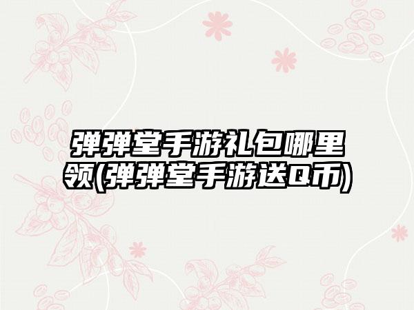 弹弹堂手游礼包哪里领(弹弹堂手游送Q币)