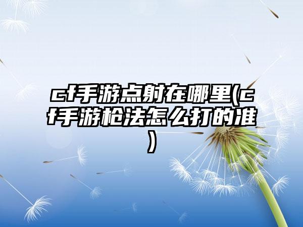 cf手游点射在哪里(cf手游枪法怎么打的准)