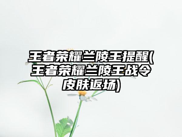 王者荣耀兰陵王提醒(王者荣耀兰陵王战令皮肤返场)