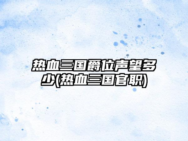 热血三国爵位声望多少(热血三国官职)