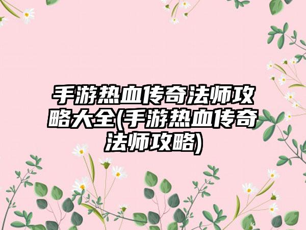 手游热血传奇法师攻略大全(手游热血传奇法师攻略)