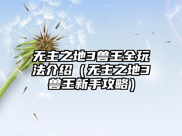 无主之地3兽王全玩法介绍（无主之地3兽王新手攻略）