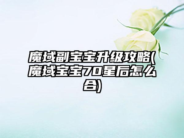 魔域副宝宝升级攻略(魔域宝宝70星后怎么合)