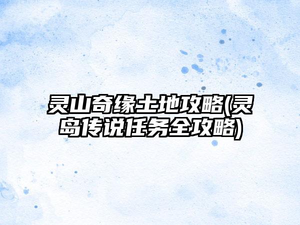 灵山奇缘土地攻略(灵岛传说任务全攻略)