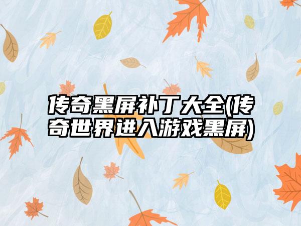 传奇黑屏补丁大全(传奇世界进入游戏黑屏)