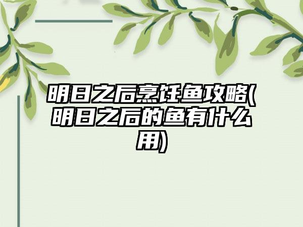 明日之后烹饪鱼攻略(明日之后的鱼有什么用)